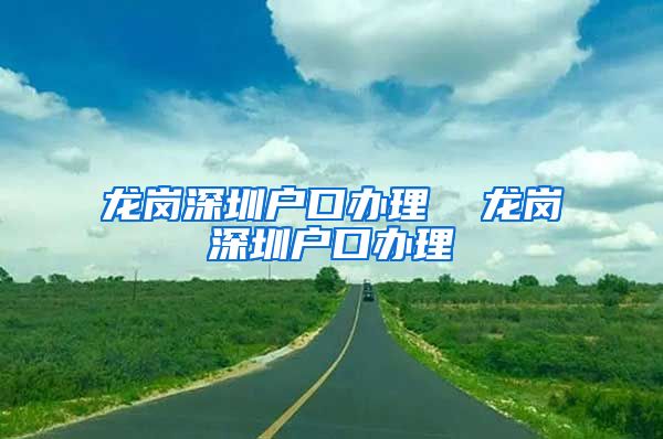 龙岗深圳户口办理  龙岗深圳户口办理