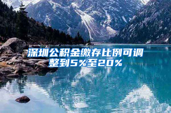 深圳公积金缴存比例可调整到5%至20%