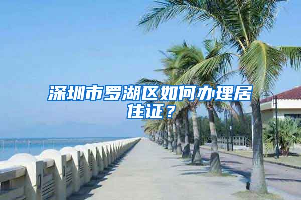 深圳市罗湖区如何办理居住证？