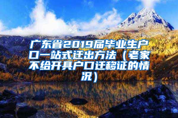 广东省2019届毕业生户口一站式迁出方法（老家不给开具户口迁移证的情况）