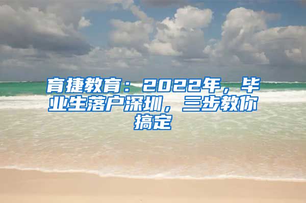 育捷教育：2022年，毕业生落户深圳，三步教你搞定