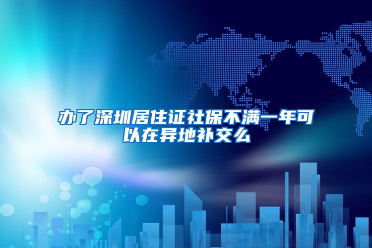 办了深圳居住证社保不满一年可以在异地补交么