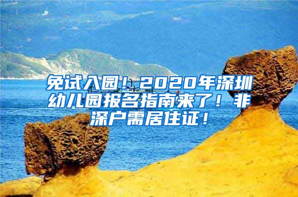 免试入园！2020年深圳幼儿园报名指南来了！非深户需居住证！