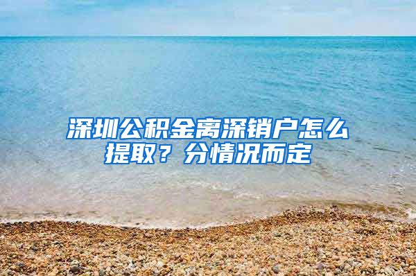 深圳公积金离深销户怎么提取？分情况而定