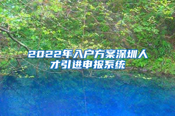 2022年入户方案深圳人才引进申报系统