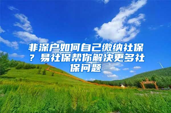 非深户如何自己缴纳社保？易社保帮你解决更多社保问题