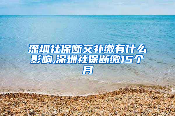 深圳社保断交补缴有什么影响,深圳社保断缴15个月