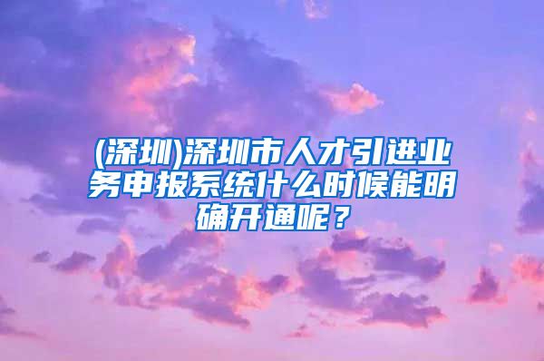 (深圳)深圳市人才引进业务申报系统什么时候能明确开通呢？