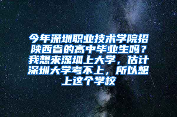 今年深圳职业技术学院招陕西省的高中毕业生吗？我想来深圳上大学，估计深圳大学考不上，所以想上这个学校