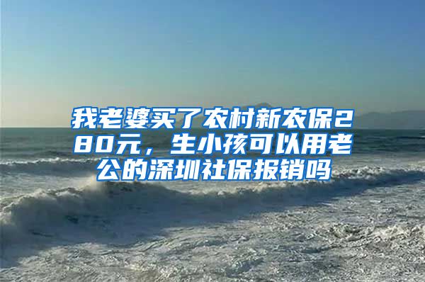 我老婆买了农村新农保280元，生小孩可以用老公的深圳社保报销吗