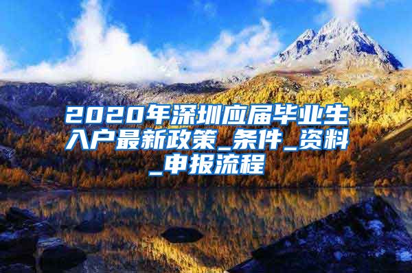 2020年深圳应届毕业生入户最新政策_条件_资料_申报流程