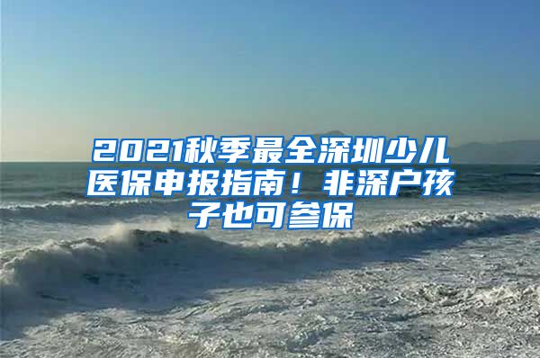 2021秋季最全深圳少儿医保申报指南！非深户孩子也可参保