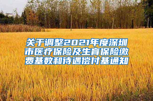 关于调整2021年度深圳市医疗保险及生育保险缴费基数和待遇偿付基通知