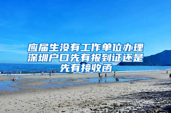 应届生没有工作单位办理深圳户口先有报到证还是先有接收函