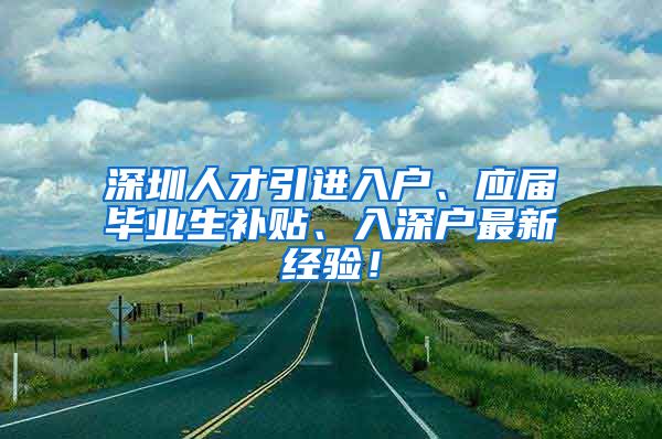 深圳人才引进入户、应届毕业生补贴、入深户最新经验！