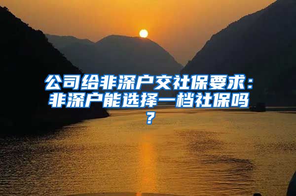 公司给非深户交社保要求：非深户能选择一档社保吗？