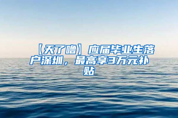 【天了噜】应届毕业生落户深圳，最高享3万元补贴