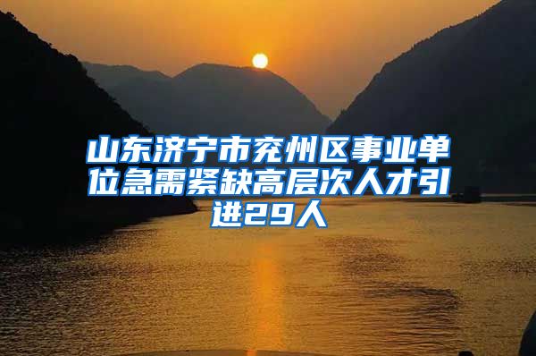 山东济宁市兖州区事业单位急需紧缺高层次人才引进29人