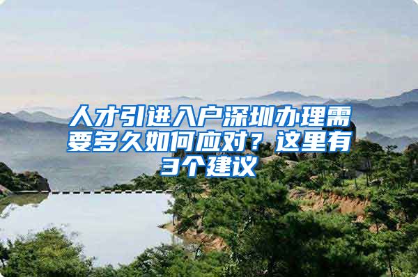 人才引进入户深圳办理需要多久如何应对？这里有3个建议