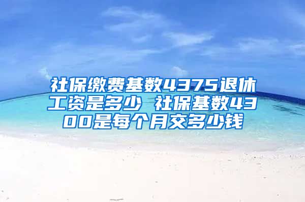 社保缴费基数4375退休工资是多少 社保基数4300是每个月交多少钱