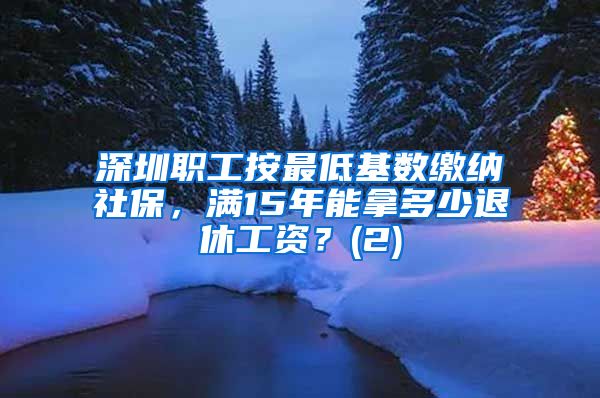 深圳职工按最低基数缴纳社保，满15年能拿多少退休工资？(2)