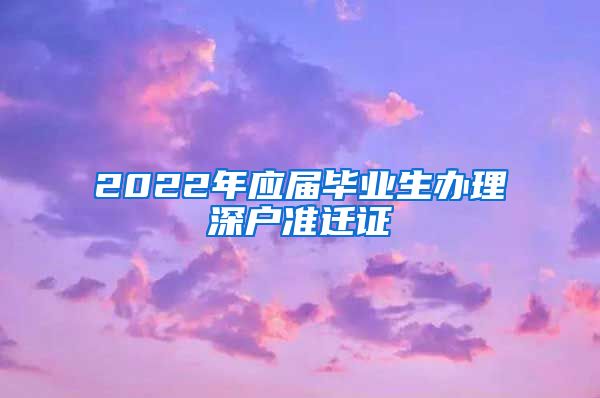 2022年应届毕业生办理深户准迁证