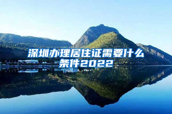 深圳办理居住证需要什么条件2022