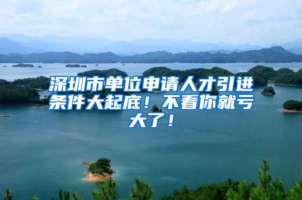 深圳市单位申请人才引进条件大起底！不看你就亏大了！