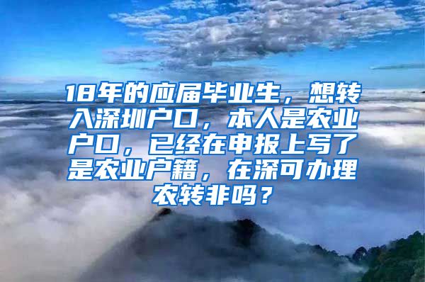 18年的应届毕业生，想转入深圳户口，本人是农业户口，已经在申报上写了是农业户籍，在深可办理农转非吗？