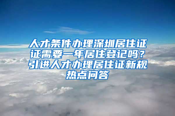 人才条件办理深圳居住证证需要一年居住登记吗？引进人才办理居住证新规热点问答