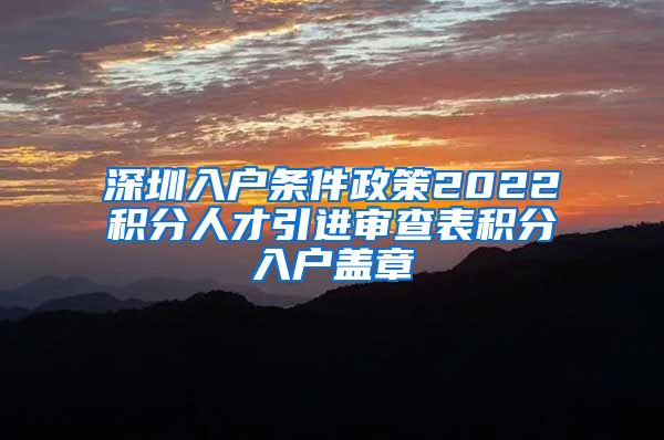 深圳入户条件政策2022积分人才引进审查表积分入户盖章