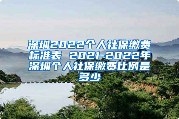 深圳2022个人社保缴费标准表 2021-2022年深圳个人社保缴费比例是多少