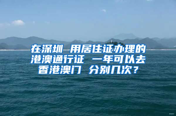 在深圳 用居住证办理的港澳通行证 一年可以去香港澳门 分别几次？