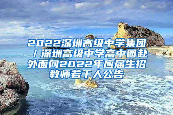 2022深圳高级中学集团／深圳高级中学高中园赴外面向2022年应届生招教师若干人公告