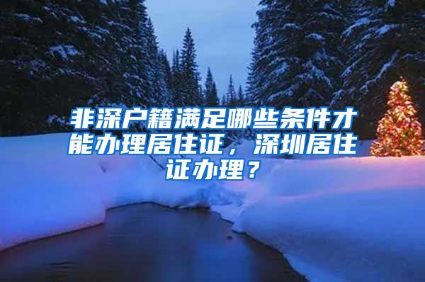 非深户籍满足哪些条件才能办理居住证，深圳居住证办理？