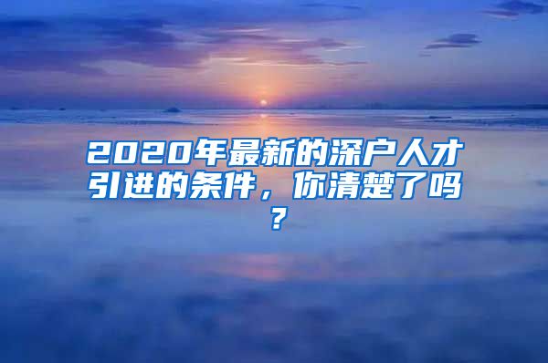 2020年最新的深户人才引进的条件，你清楚了吗？