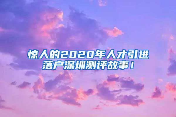 惊人的2020年人才引进落户深圳测评故事！