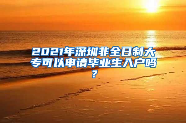 2021年深圳非全日制大专可以申请毕业生入户吗？