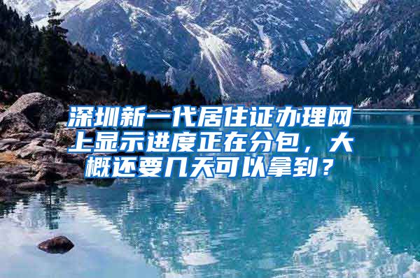 深圳新一代居住证办理网上显示进度正在分包，大概还要几天可以拿到？