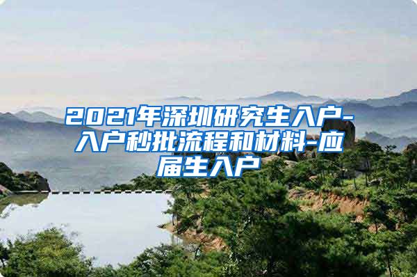 2021年深圳研究生入户-入户秒批流程和材料-应届生入户