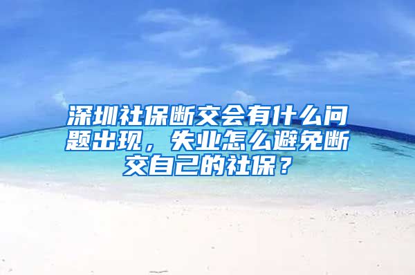 深圳社保断交会有什么问题出现，失业怎么避免断交自己的社保？