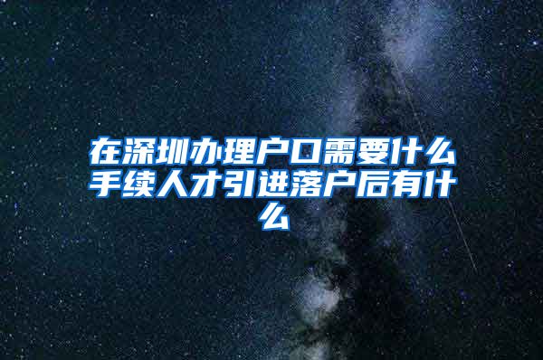 在深圳办理户口需要什么手续人才引进落户后有什么