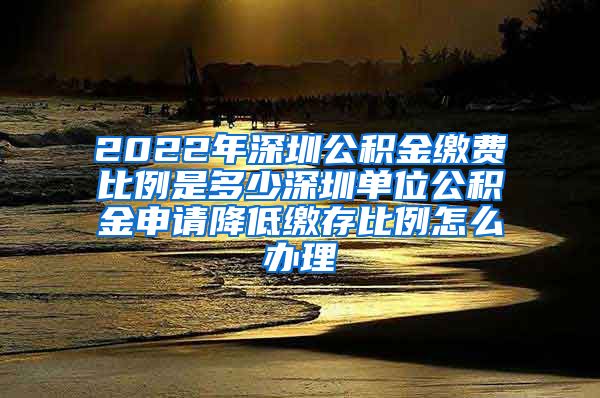 2022年深圳公积金缴费比例是多少深圳单位公积金申请降低缴存比例怎么办理