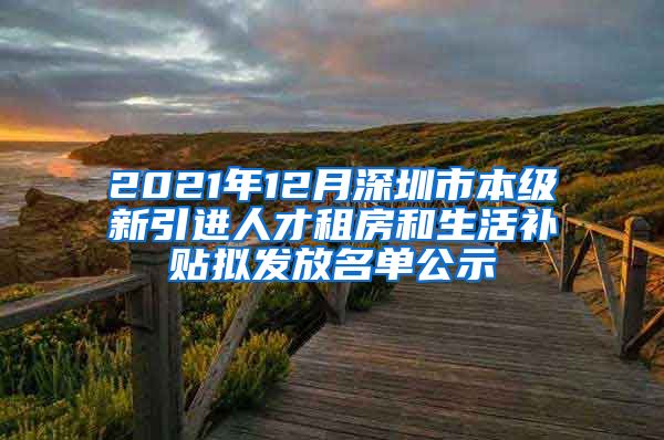 2021年12月深圳市本级新引进人才租房和生活补贴拟发放名单公示