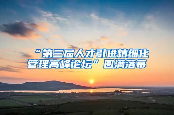 “第三届人才引进精细化管理高峰论坛”圆满落幕