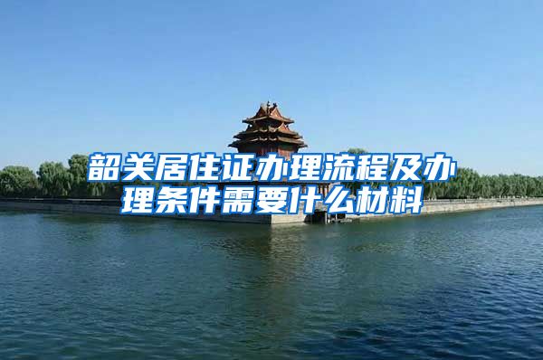 韶关居住证办理流程及办理条件需要什么材料