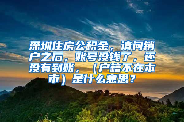 深圳住房公积金，请问销户之后，账号没钱了，还没有到账，（户籍不在本市）是什么意思？