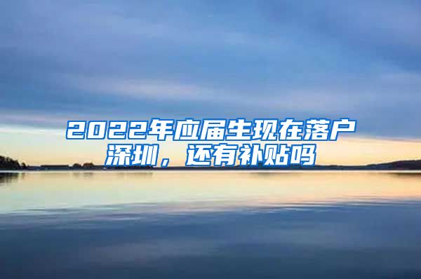 2022年应届生现在落户深圳，还有补贴吗