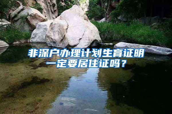 非深户办理计划生育证明一定要居住证吗？