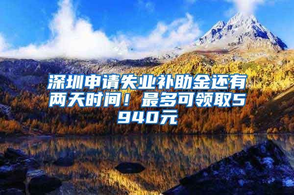 深圳申请失业补助金还有两天时间！最多可领取5940元